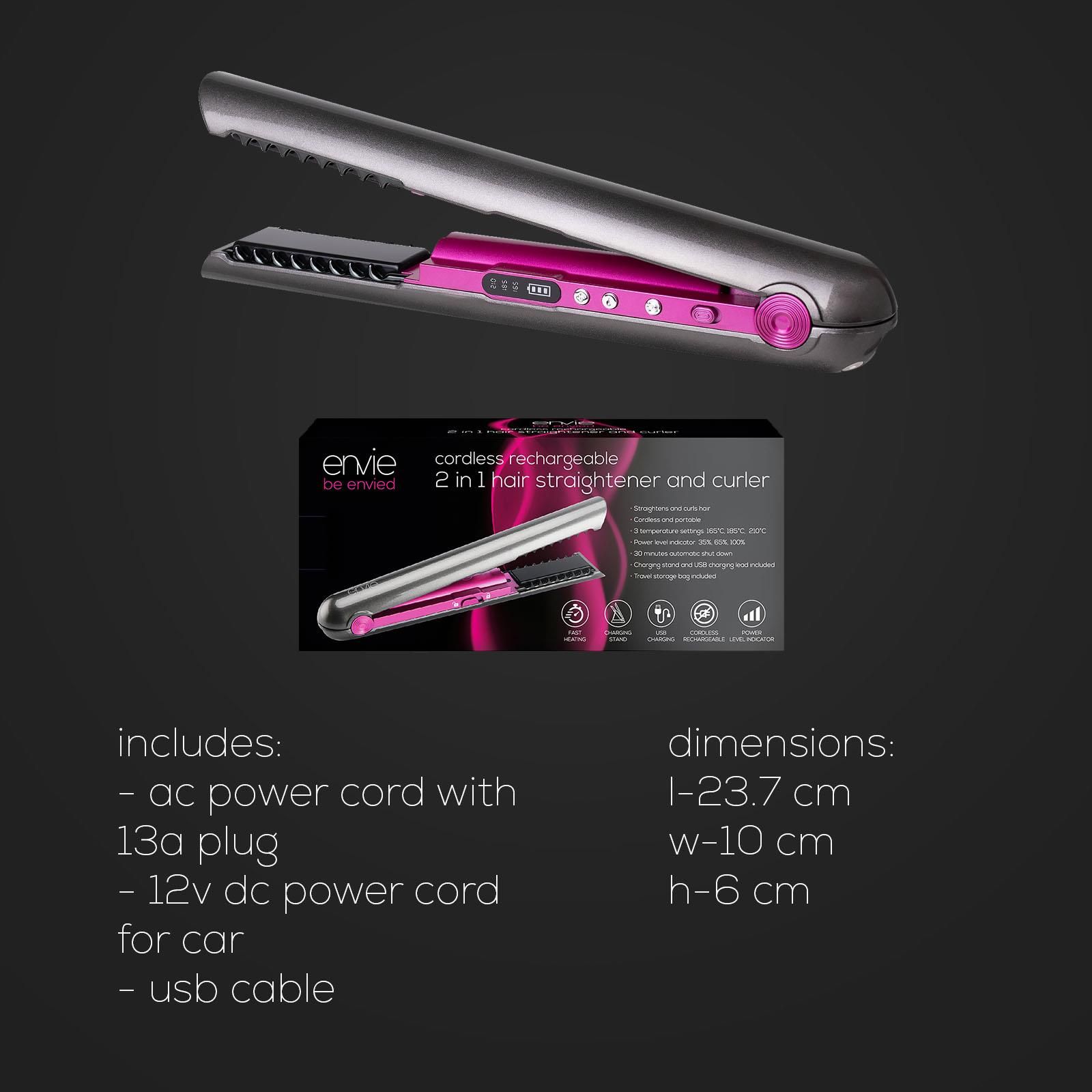 Your curling iron and flat iron in one handy tool, the envie cordless rechargeable 2 in 1 hair straightener works effortlessly on fine, thick, long, medium and short hair.  The ceramic coated plate with its floating heating plate ensures you never pull on your hair, reducing heat damage and locking in the moisture, creating a shiny, healthy finish with every style.

Key Features:
2 in 1 Hair Straightener and Curler
Rapid Heating
3 Temperature Settings: 165°C, 185°C, 210°C
Power Level Indicator: 35%, 65%, 100%
Ceramic Coated Plate
Floating Heating Plate
Lockable Handle
30 Minutes Automatic Shutdown
Charging Time: 2.5 Hours
Useage Time: 30 minutes @ 210°C  
Charging Stand and USB Charging Lead included
Travel Storage Bag included